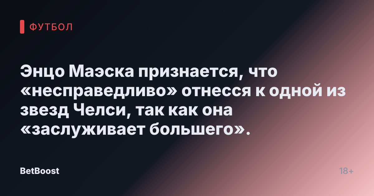 Энцо Маэска признается, что «несправедливо» отнесся к одной из звезд Челси, так как она «заслуживает большего».