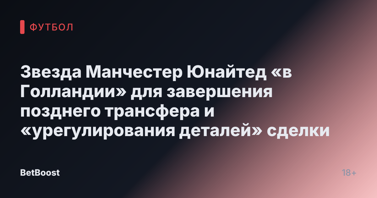 Звезда Манчестер Юнайтед «в Голландии» для завершения позднего трансфера и «урегулирования деталей» сделки