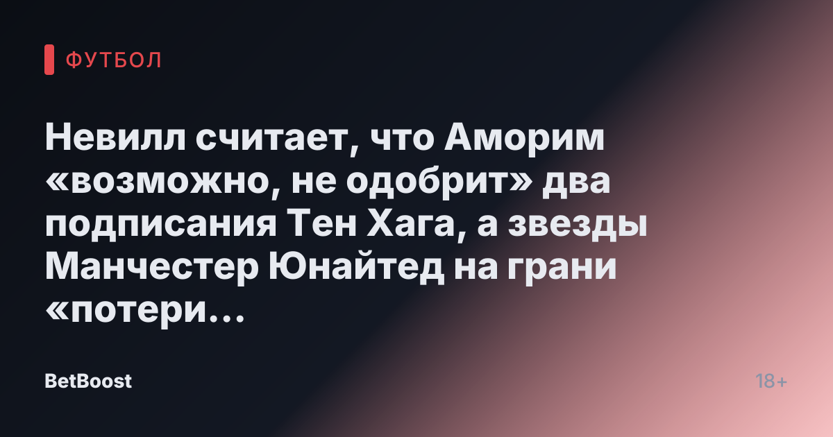 Невилл считает, что Аморим «возможно, не одобрит» два подписания Тен Хага, а звезды Манчестер Юнайтед на грани «потери веры»