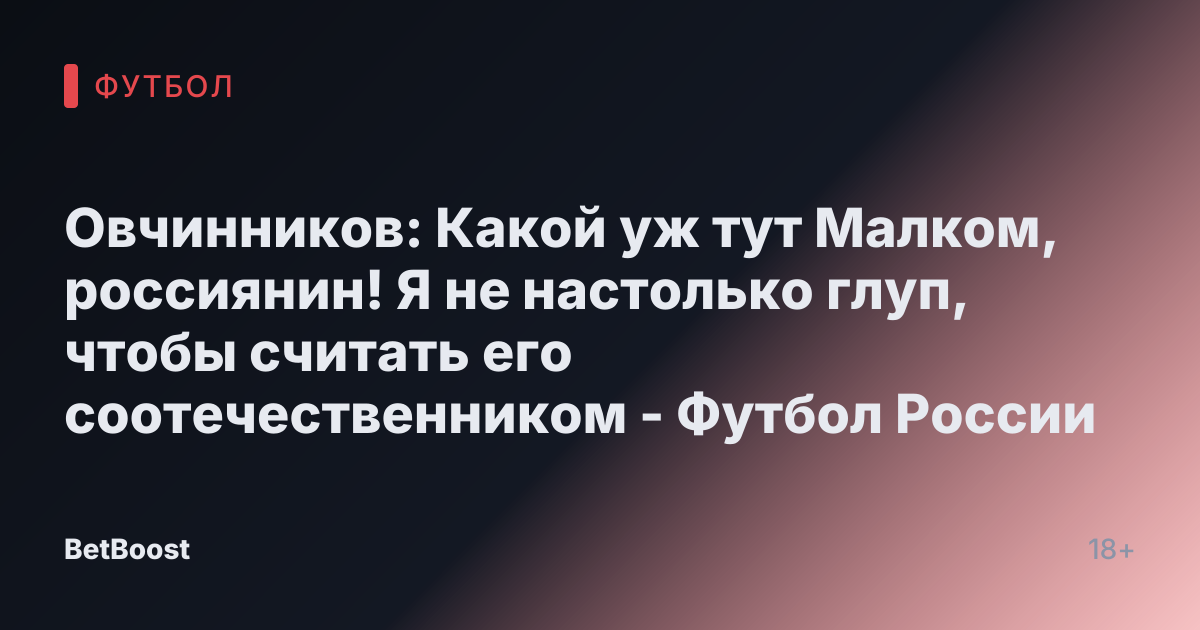 Овчинников: Какой уж тут Малком, россиянин! Я не настолько глуп, чтобы считать его соотечественником - Футбол России