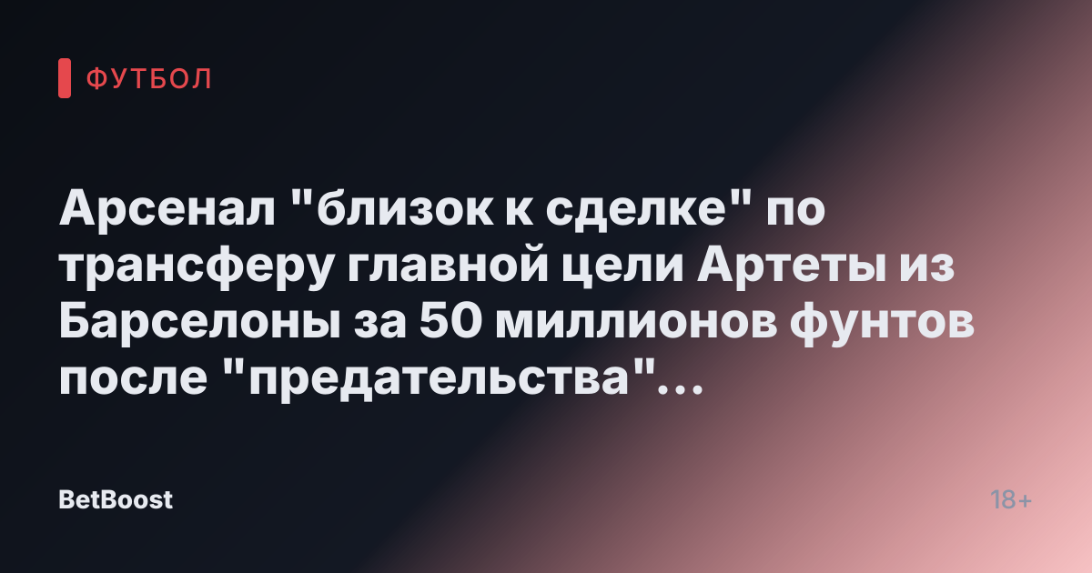 Арсенал "близок к сделке" по трансферу главной цели Артеты из Барселоны за 50 миллионов фунтов после "предательства" перед летним переходом