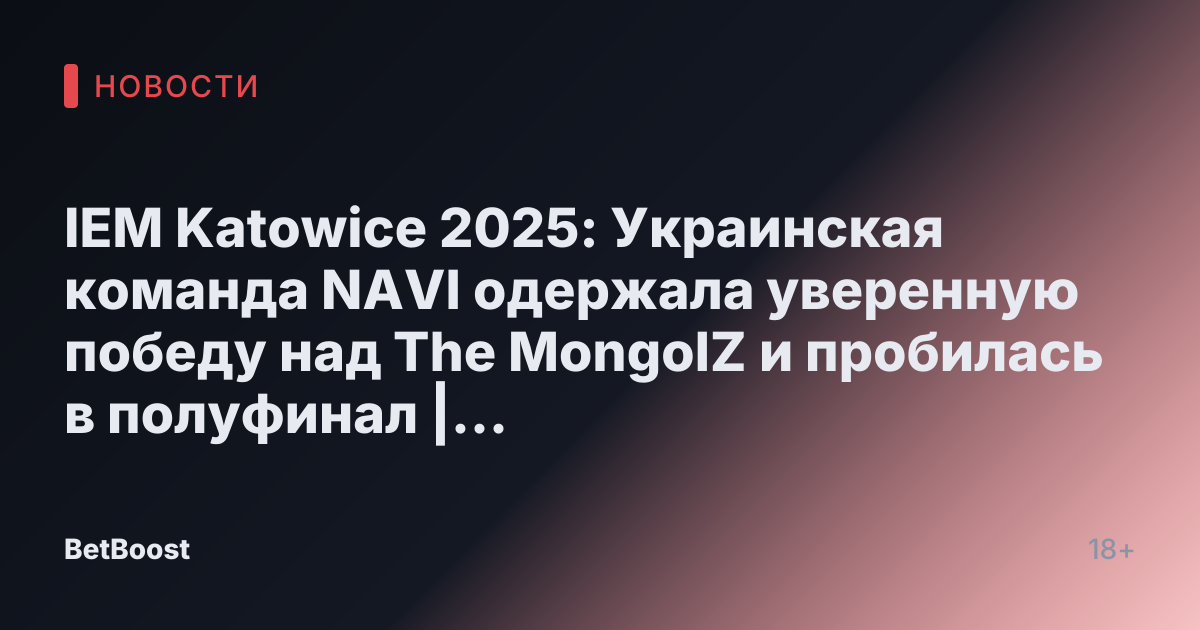 IEM Katowice 2025: Украинская команда NAVI одержала уверенную победу над The MongolZ и пробилась в полуфинал | Киберспорт