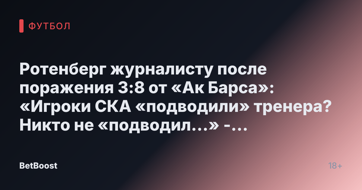 Ротенберг журналисту после поражения 3:8 от «Ак Барса»: «Игроки СКА «подводили» тренера? Никто не «подводил...» - СПОРТ-ЭКСПРЕСС