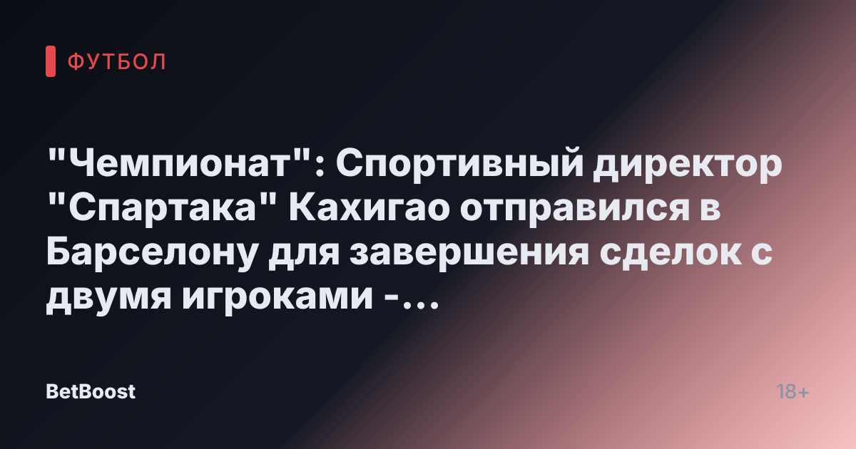 "Чемпионат": Спортивный директор "Спартака" Кахигао отправился в Барселону для завершения сделок с двумя игроками - Футбол России