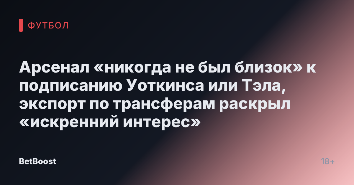 Арсенал «никогда не был близок» к подписанию Уоткинса или Тэла, экспорт по трансферам раскрыл «искренний интерес»