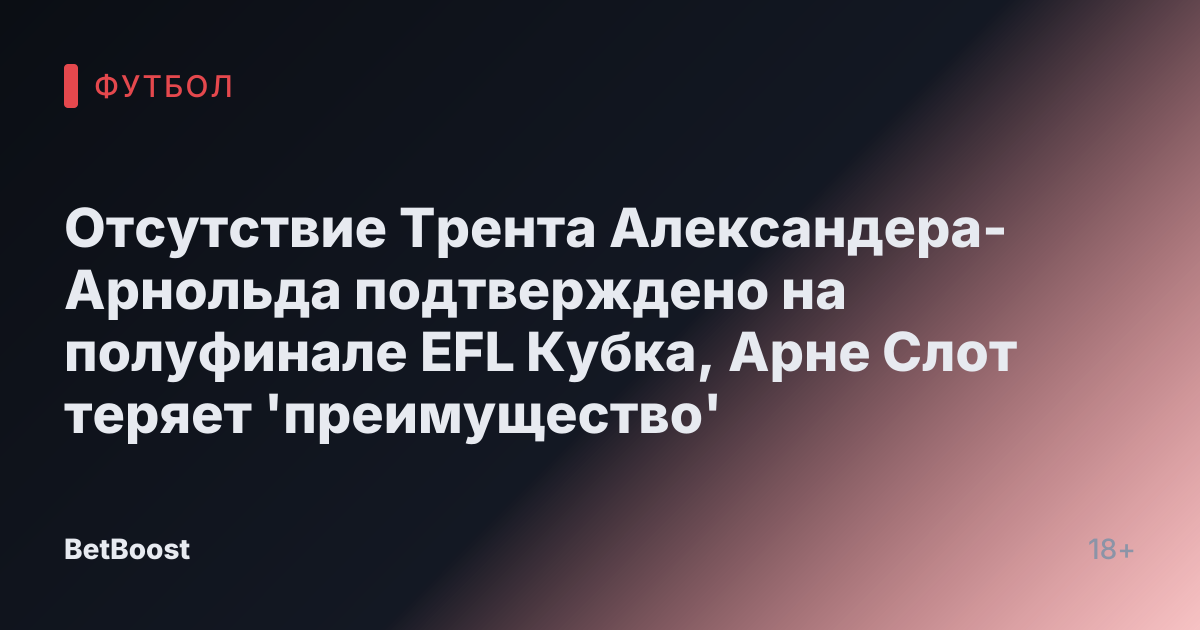 Отсутствие Трента Александера-Арнольда подтверждено на полуфинале EFL Кубка, Арне Слот теряет 'преимущество'