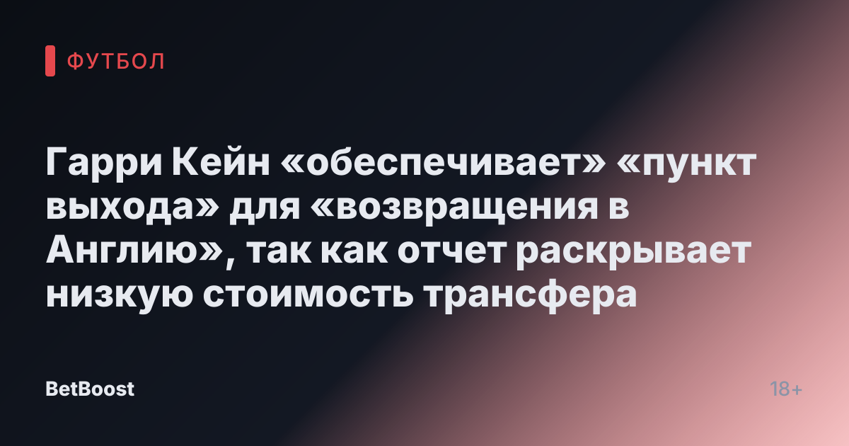 Гарри Кейн «обеспечивает» «пункт выхода» для «возвращения в Англию», так как отчет раскрывает низкую стоимость трансфера