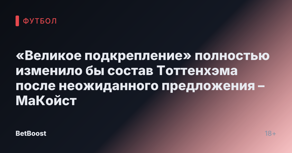 «Великое подкрепление» полностью изменило бы состав Тоттенхэма после неожиданного предложения – МаКойст