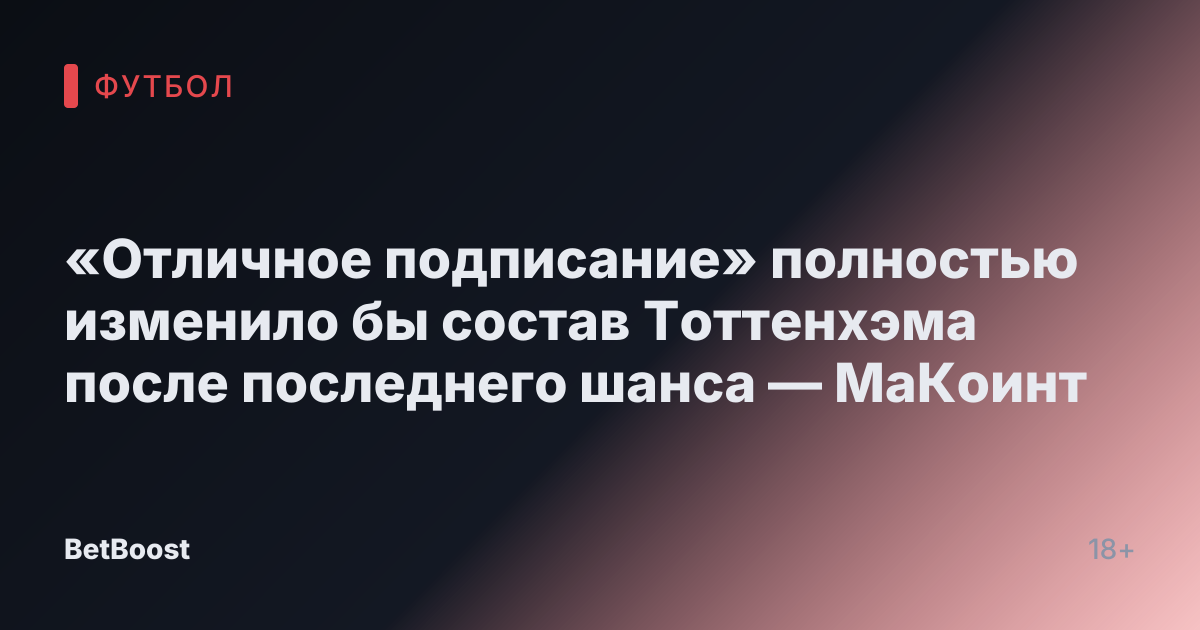 «Отличное подписание» полностью изменило бы состав Тоттенхэма после последнего шанса — МаКоинт
