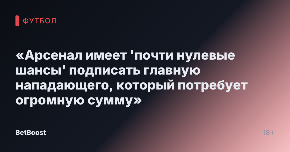 «Арсенал имеет 'почти нулевые шансы' подписать главную нападающего, который потребует огромную сумму»