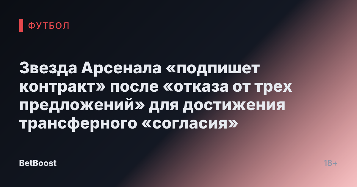Звезда Арсенала «подпишет контракт» после «отказа от трех предложений» для достижения трансферного «согласия»