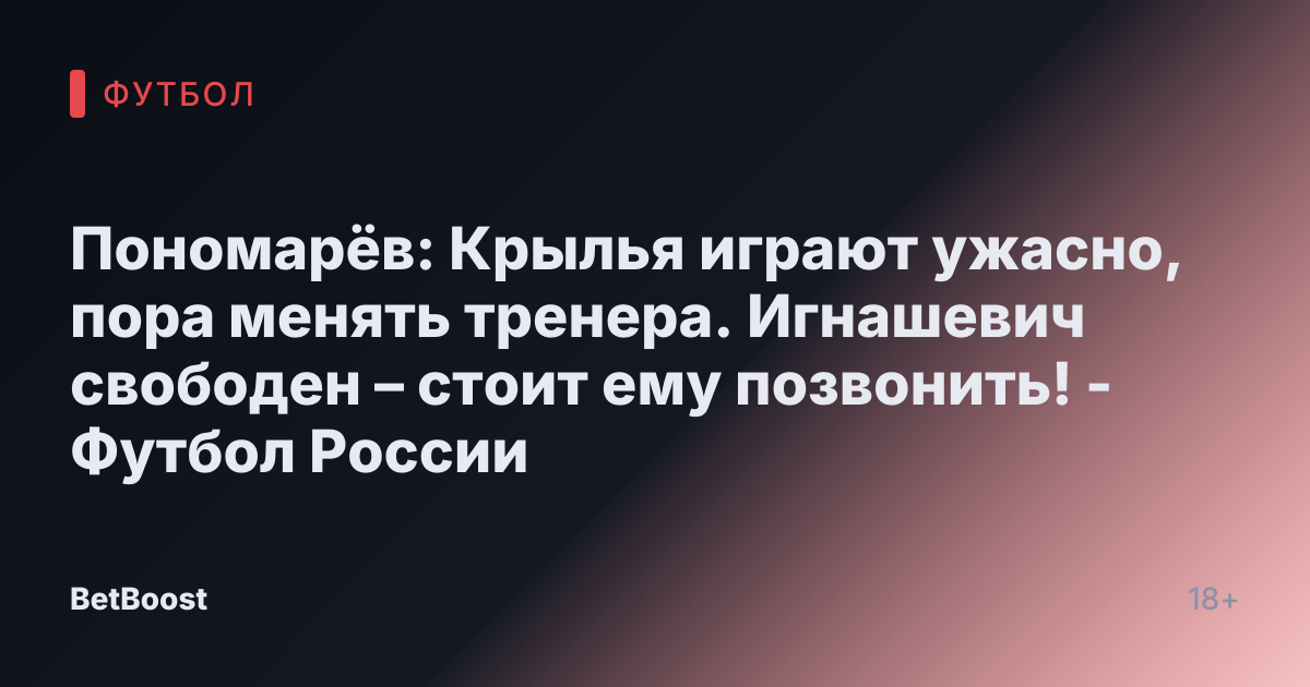 Пономарёв: Крылья играют ужасно, пора менять тренера. Игнашевич свободен – стоит ему позвонить! - Футбол России