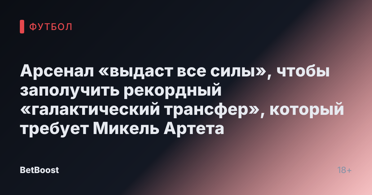 Арсенал «выдаст все силы», чтобы заполучить рекордный «галактический трансфер», который требует Микель Артета