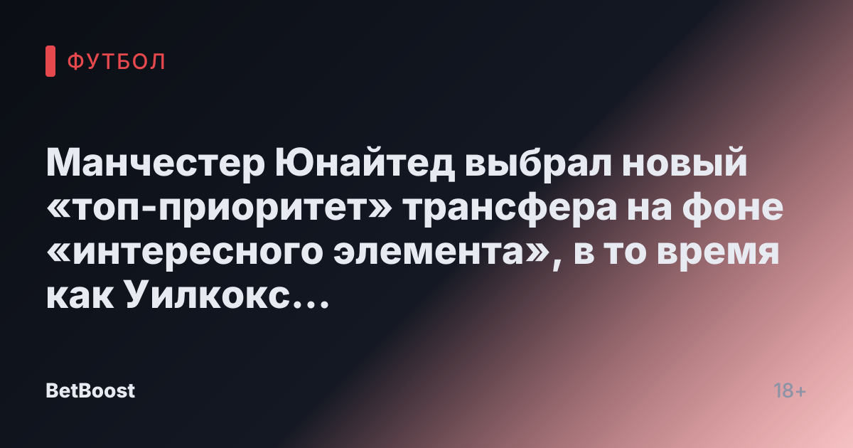 Манчестер Юнайтед выбрал новый «топ-приоритет» трансфера на фоне «интересного элемента», в то время как Уилкокс «агрессивен» в одной сфере