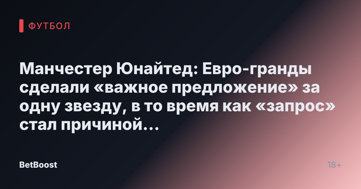 Манчестер Юнайтед: Евро-гранды сделали «важное предложение» за одну звезду, в то время как «запрос» стал причиной срыва трансфера