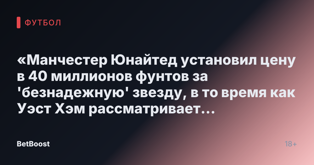 «Манчестер Юнайтед установил цену в 40 миллионов фунтов за 'безнадежную' звезду, в то время как Уэст Хэм рассматривает летний переход»
