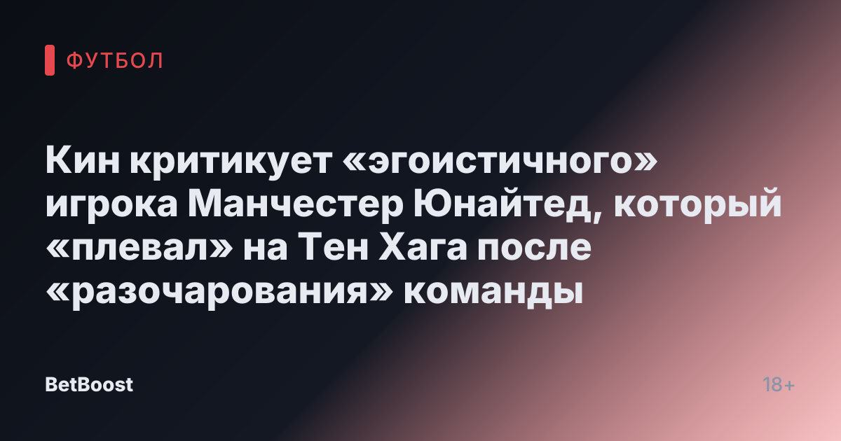 Кин критикует «эгоистичного» игрока Манчестер Юнайтед, который «плевал» на Тен Хага после «разочарования» команды