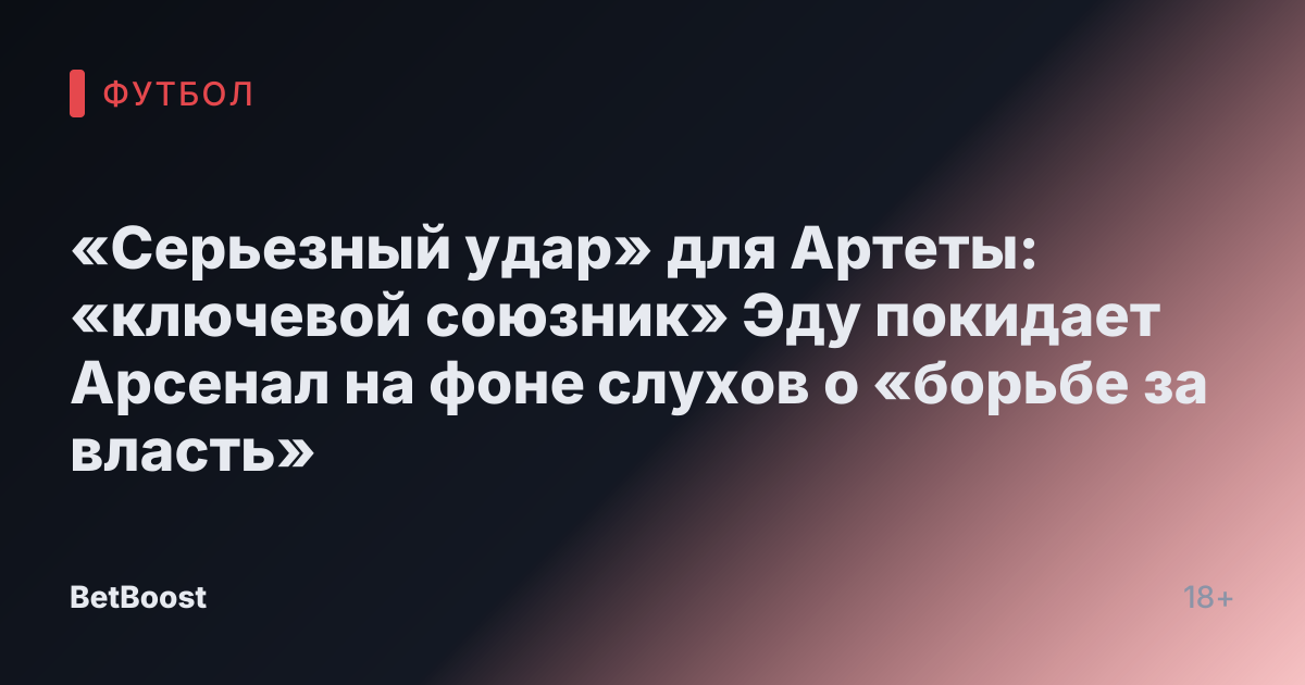«Серьезный удар» для Артеты: «ключевой союзник» Эду покидает Арсенал на фоне слухов о «борьбе за власть»