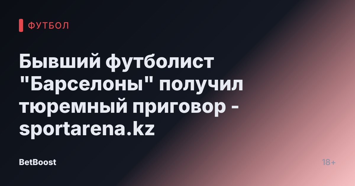 Бывший футболист "Барселоны" получил тюремный приговор - sportarena.kz
