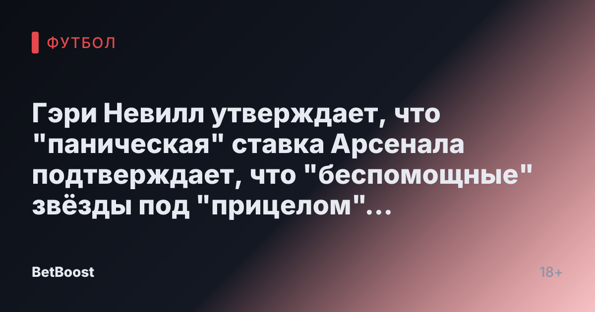 Гэри Невилл утверждает, что "паническая" ставка Арсенала подтверждает, что "беспомощные" звёзды под "прицелом" "недостаточно хороши"