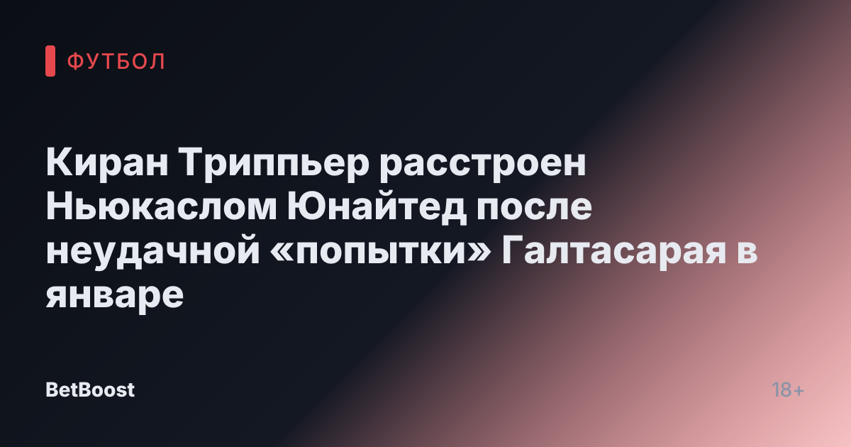 Киран Триппьер расстроен Ньюкаслом Юнайтед после неудачной «попытки» Галтасарая в январе