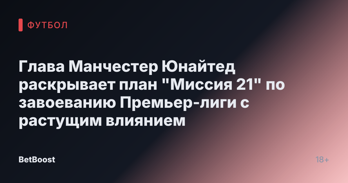 Глава Манчестер Юнайтед раскрывает план "Миссия 21" по завоеванию Премьер-лиги с растущим влиянием