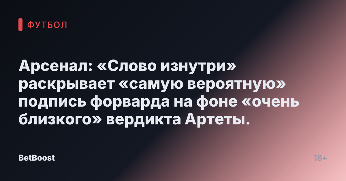 Арсенал: «Слово изнутри» раскрывает «самую вероятную» подпись форварда на фоне «очень близкого» вердикта Артеты.