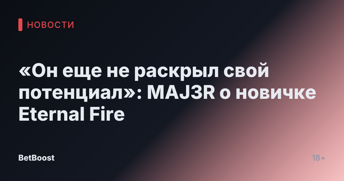 «Он еще не раскрыл свой потенциал»: MAJ3R о новичке Eternal Fire
