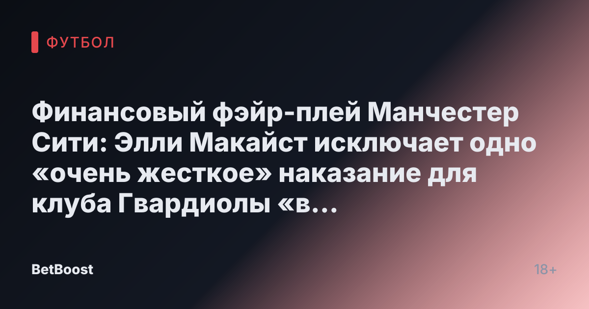 Финансовый фэйр-плей Манчестер Сити: Элли Макайст исключает одно «очень жесткое» наказание для клуба Гвардиолы «в случае виновности»