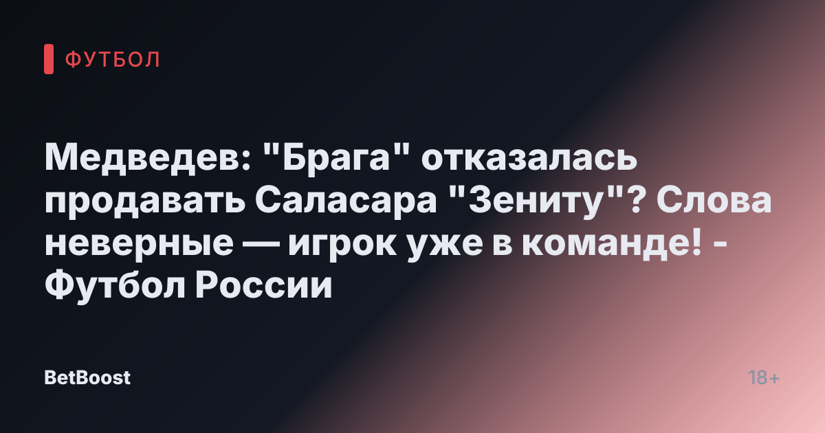 Медведев: "Брага" отказалась продавать Саласара "Зениту"? Слова неверные — игрок уже в команде! - Футбол России