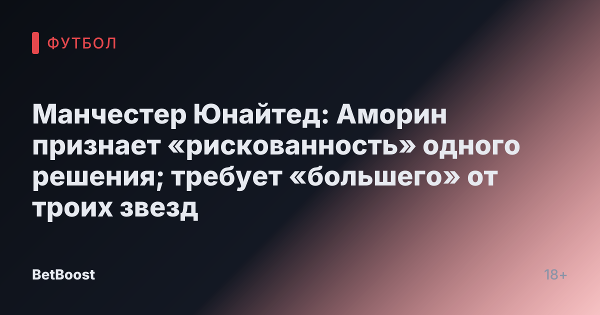 Манчестер Юнайтед: Аморин признает «рискованность» одного решения; требует «большего» от троих звезд