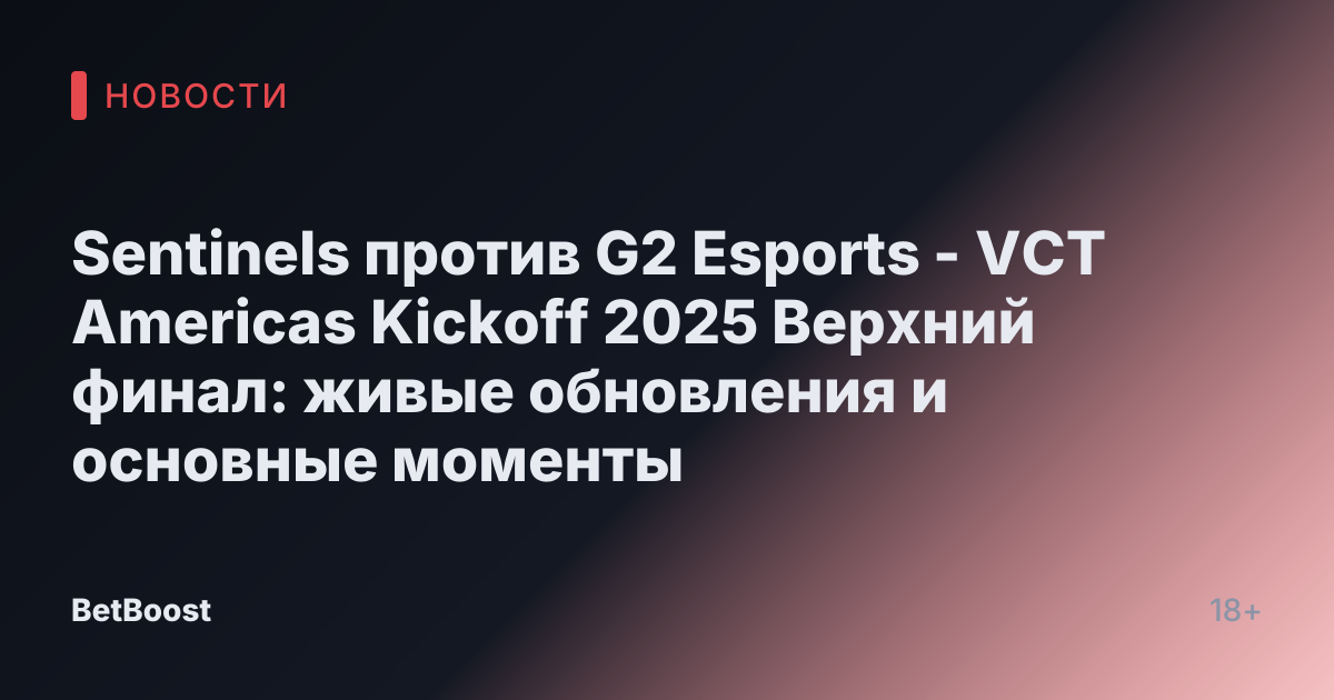 Sentinels против G2 Esports - VCT Americas Kickoff 2025 Верхний финал: живые обновления и основные моменты