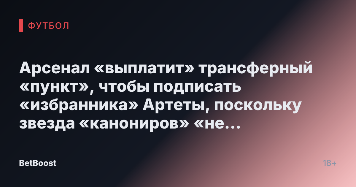 Арсенал «выплатит» трансферный «пункт», чтобы подписать «избранника» Артеты, поскольку звезда «канониров» «не впечатляет»