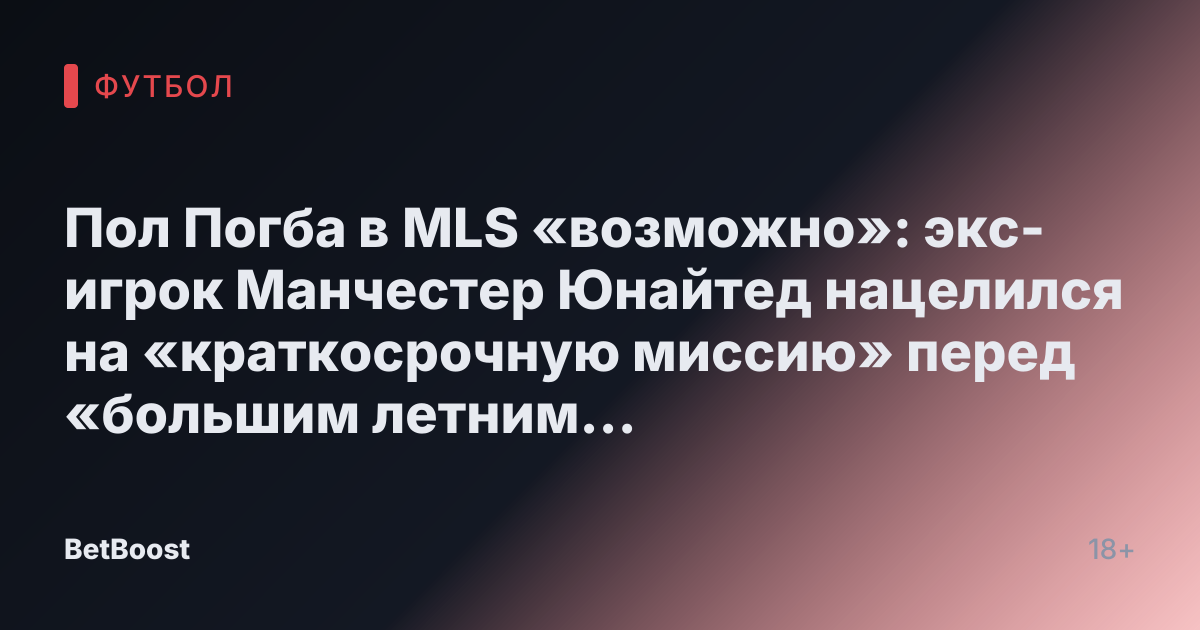 Пол Погба в MLS «возможно»: экс-игрок Манчестер Юнайтед нацелился на «краткосрочную миссию» перед «большим летним переходом»