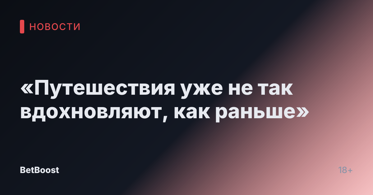 «Путешествия уже не так вдохновляют, как раньше»