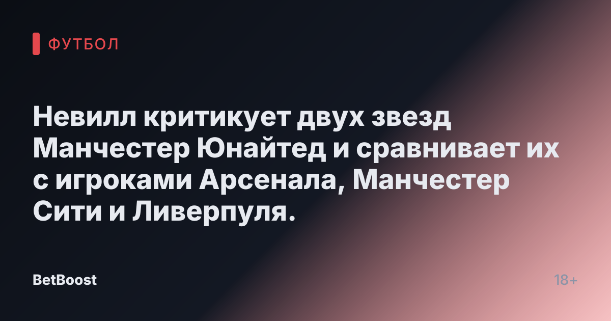 Невилл критикует двух звезд Манчестер Юнайтед и сравнивает их с игроками Арсенала, Манчестер Сити и Ливерпуля.