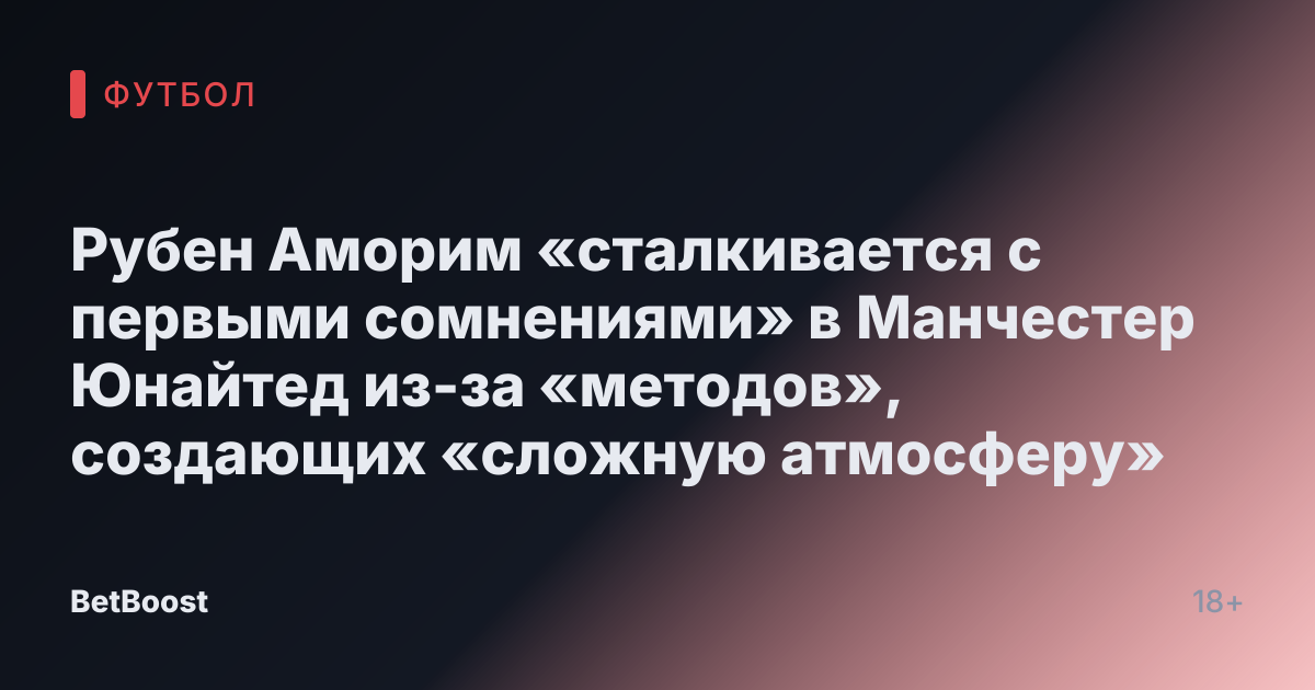 Рубен Аморим «сталкивается с первыми сомнениями» в Манчестер Юнайтед из-за «методов», создающих «сложную атмосферу»