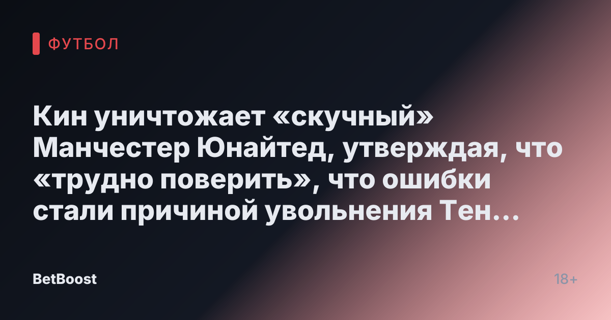 Кин уничтожает «скучный» Манчестер Юнайтед, утверждая, что «трудно поверить», что ошибки стали причиной увольнения Тен Хага.