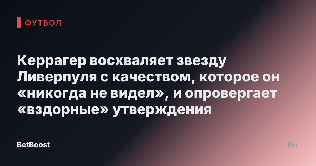Керрагер восхваляет звезду Ливерпуля с качеством, которое он «никогда не видел», и опровергает «вздорные» утверждения