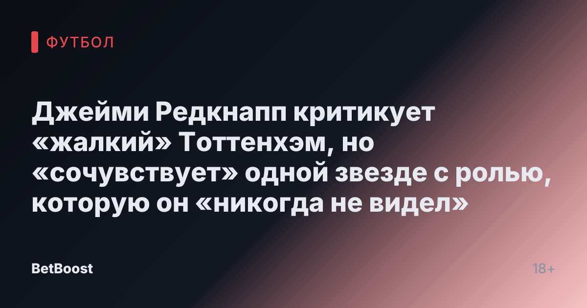 Джейми Редкнапп критикует «жалкий» Тоттенхэм, но «сочувствует» одной звезде с ролью, которую он «никогда не видел»