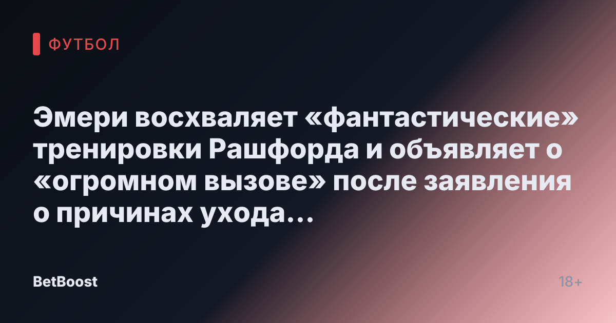 Эмери восхваляет «фантастические» тренировки Рашфорда и объявляет о «огромном вызове» после заявления о причинах ухода Аморима.