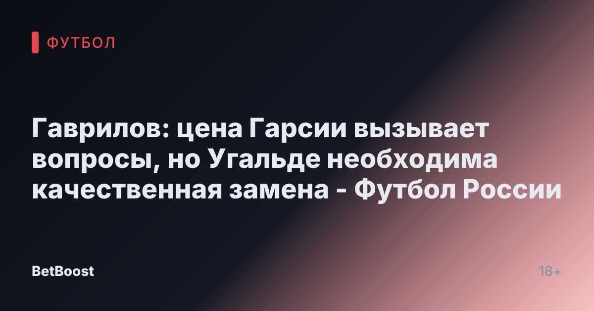 Гаврилов: цена Гарсии вызывает вопросы, но Угальде необходима качественная замена - Футбол России
