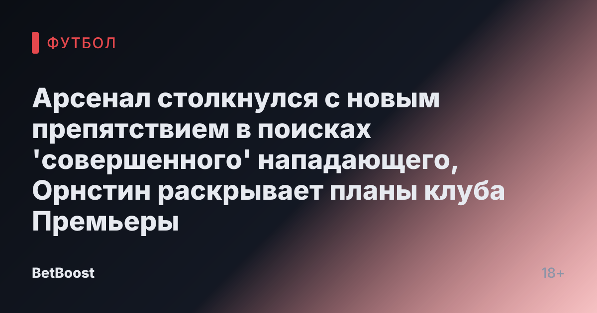 Арсенал столкнулся с новым препятствием в поисках 'совершенного' нападающего, Орнстин раскрывает планы клуба Премьеры