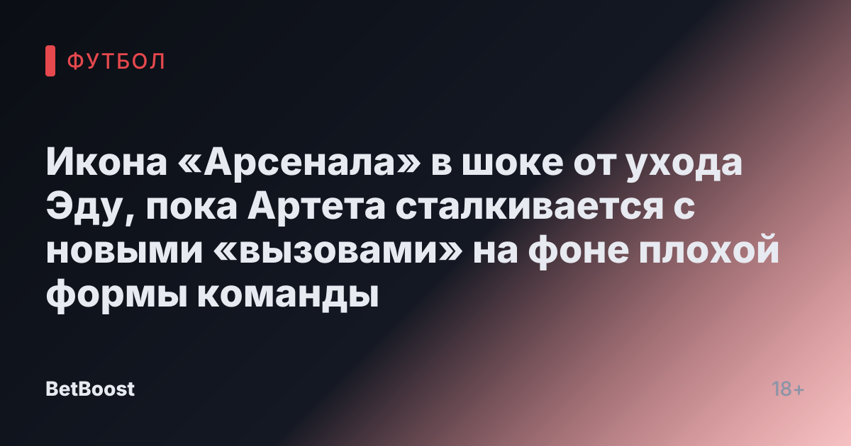 Икона «Арсенала» в шоке от ухода Эду, пока Артета сталкивается с новыми «вызовами» на фоне плохой формы команды