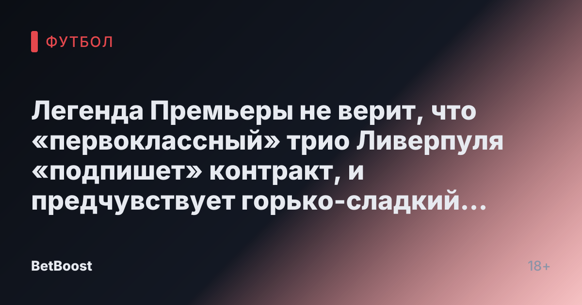 Легенда Премьеры не верит, что «первоклассный» трио Ливерпуля «подпишет» контракт, и предчувствует горько-сладкий конец сезона.
