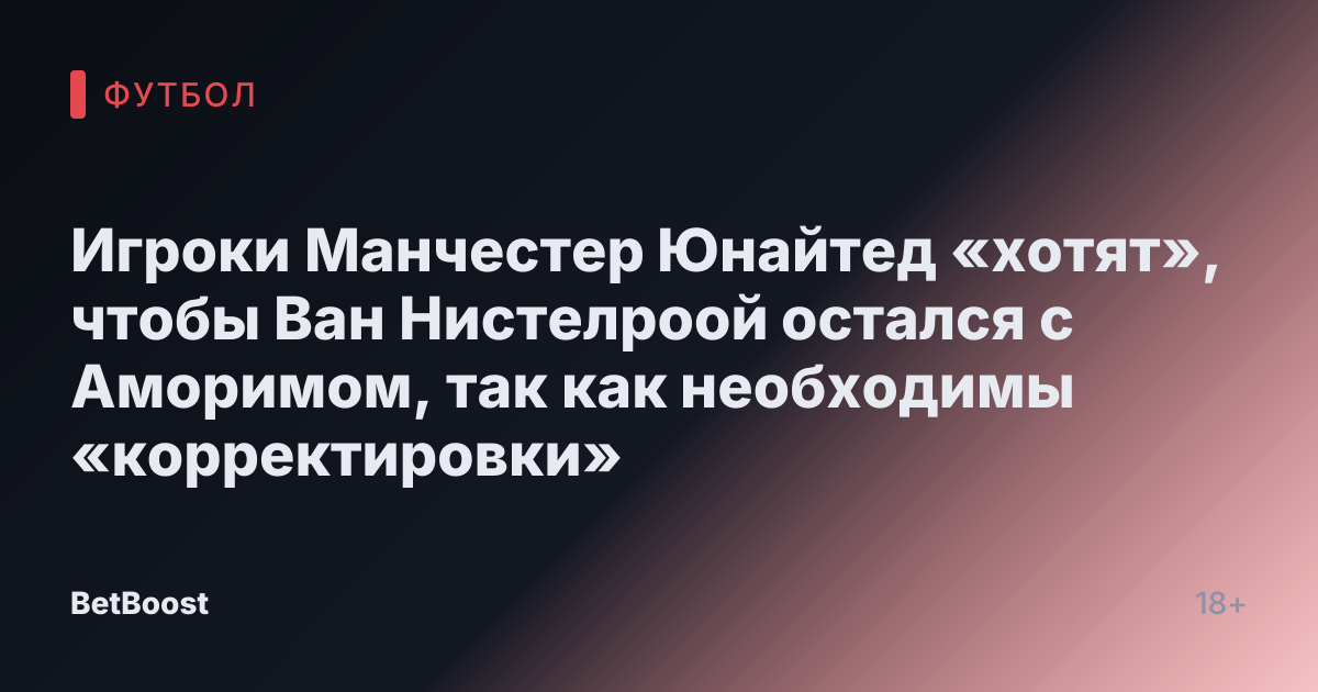 Игроки Манчестер Юнайтед «хотят», чтобы Ван Нистелроой остался с Аморимом, так как необходимы «корректировки»