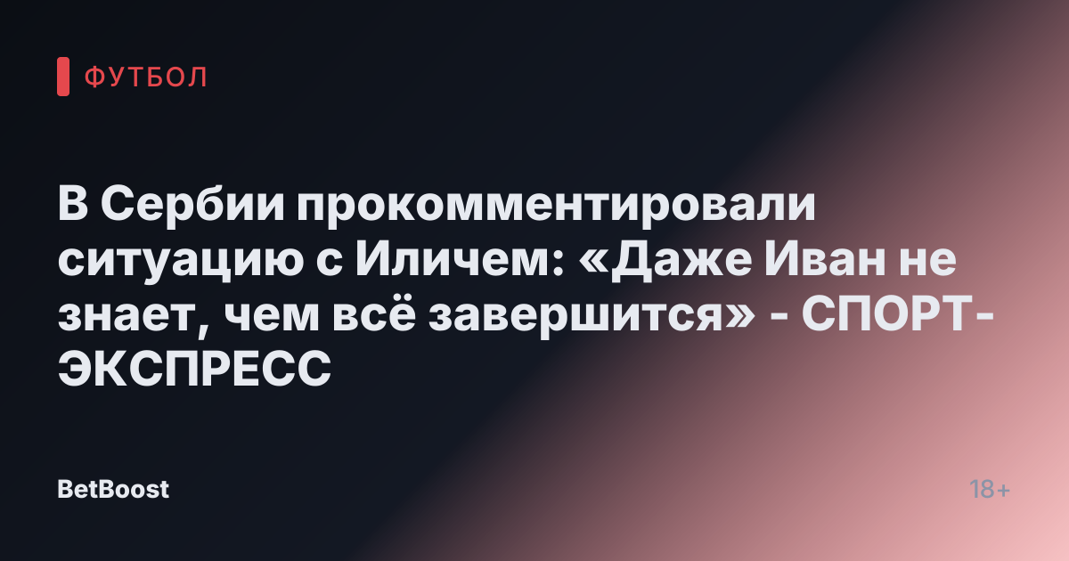 В Сербии прокомментировали ситуацию с Иличем: «Даже Иван не знает, чем всё завершится» - СПОРТ-ЭКСПРЕСС