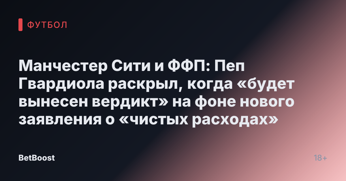 Манчестер Сити и ФФП: Пеп Гвардиола раскрыл, когда «будет вынесен вердикт» на фоне нового заявления о «чистых расходах»