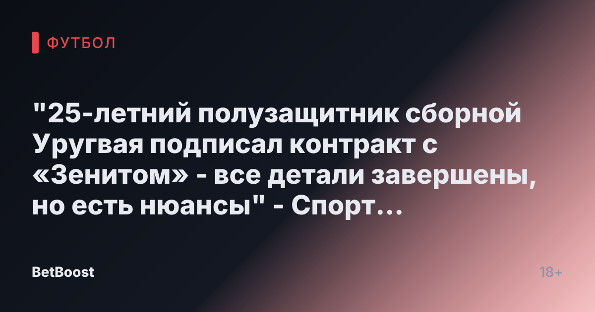 "25-летний полузащитник сборной Уругвая подписал контракт с «Зенитом» - все детали завершены, но есть нюансы" - Спорт уик-энд