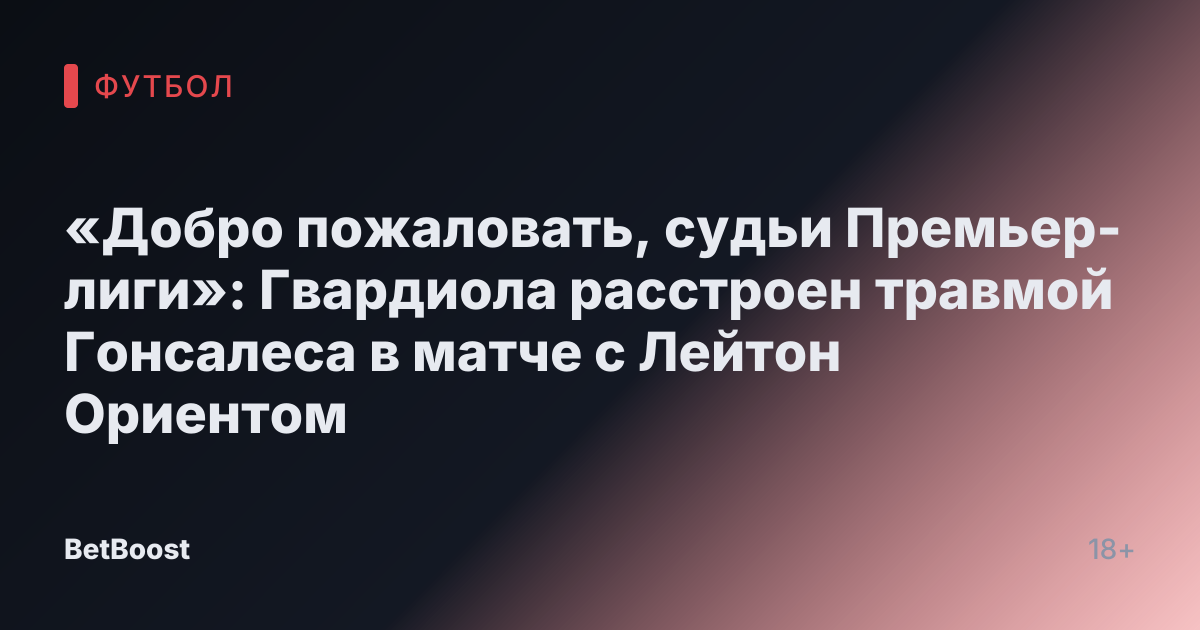 «Добро пожаловать, судьи Премьер-лиги»: Гвардиола расстроен травмой Гонсалеса в матче с Лейтон Ориентом